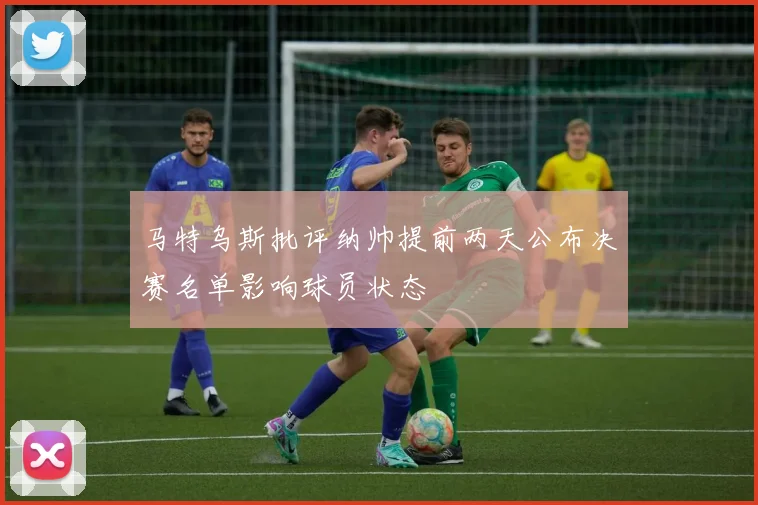 马特乌斯批评纳帅提前两天公布决赛名单影响球员状态