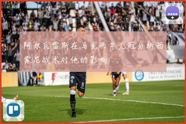 阿尔瓦雷斯在马竞两年无冠分析西蒙尼战术对他的影响