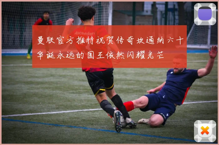 曼联官方推特祝贺传奇坎通纳六十华诞永远的国王依然闪耀光芒
