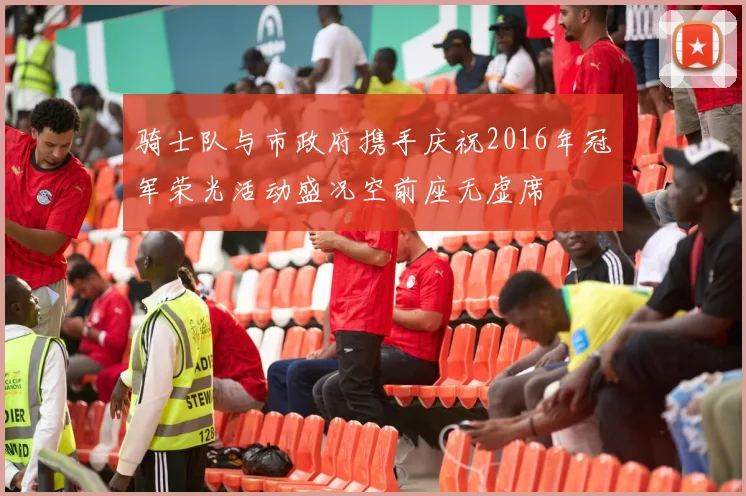 骑士队与市政府携手庆祝2016年冠军荣光活动盛况空前座无虚席