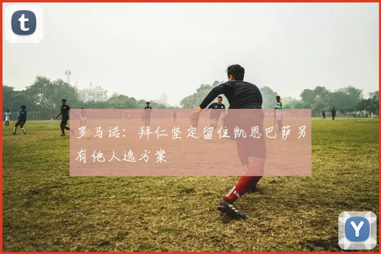 罗马诺：拜仁坚定留住凯恩巴萨另有他人选方案
