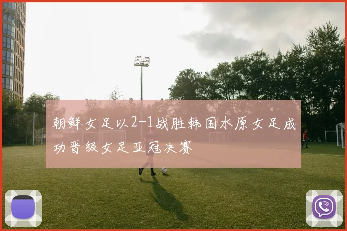 朝鲜女足以2-1战胜韩国水原女足成功晋级女足亚冠决赛