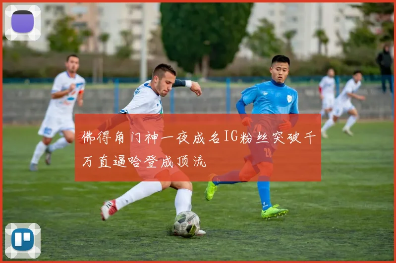 佛得角门神一夜成名IG粉丝突破千万直逼哈登成顶流