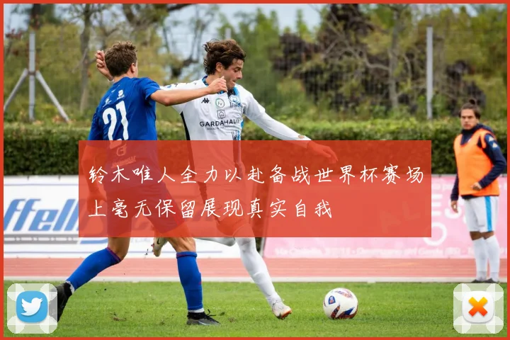 铃木唯人全力以赴备战世界杯赛场上毫无保留展现真实自我