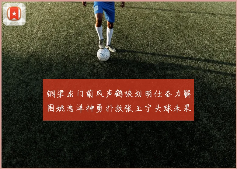 铜梁龙门前风声鹤唳刘明仕奋力解围姚浩洋神勇扑救张玉宁头球未果