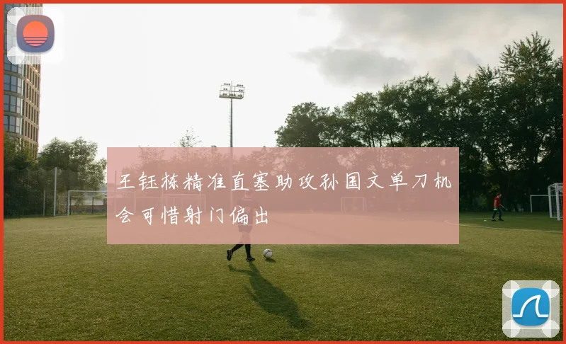 王钰栋精准直塞助攻孙国文单刀机会可惜射门偏出