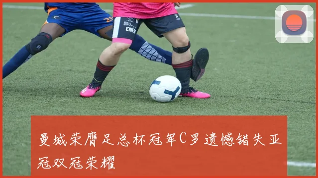 曼城荣膺足总杯冠军C罗遗憾错失亚冠双冠荣耀