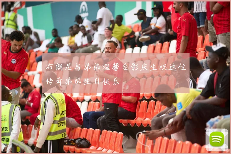 布朗尼与弟弟温馨合影庆生祝这位传奇弟弟生日快乐