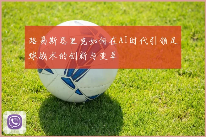 路易斯恩里克如何在AI时代引领足球战术的创新与变革