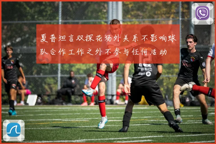 夏普坦言双探花场外关系不影响球队合作工作之外不参与任何活动