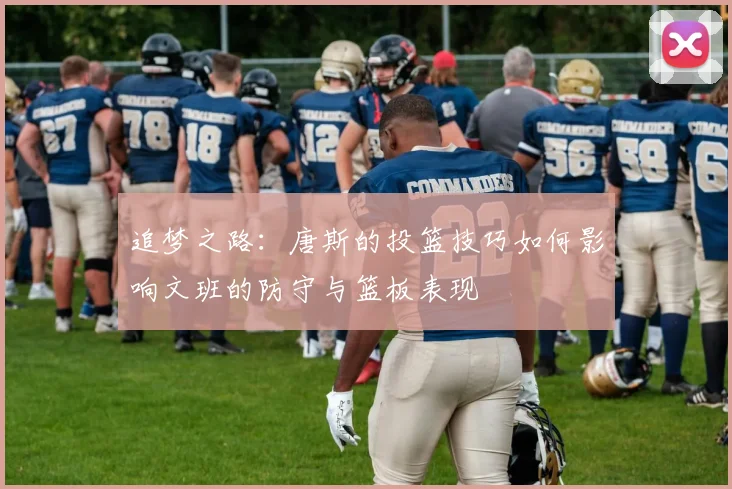 追梦之路：唐斯的投篮技巧如何影响文班的防守与篮板表现